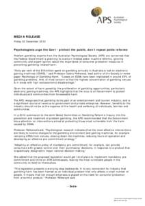 MEDIA RELEASE Friday 20 December 2013 Psychologists urge the Govt - protect the public, don’t repeal pokie reforms Problem gambling experts from the Australian Psychological Society (APS) are concerned that the Federal