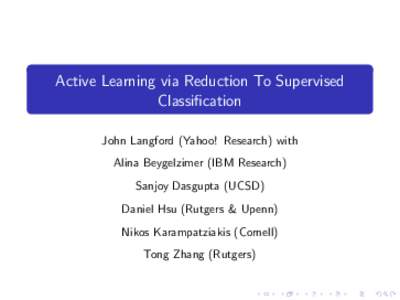 Active Learning via Reduction To Supervised Classification John Langford (Yahoo! Research) with Alina Beygelzimer (IBM Research) Sanjoy Dasgupta (UCSD) Daniel Hsu (Rutgers & Upenn)