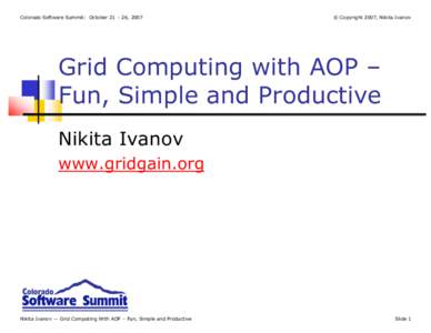 Colorado Software Summit: October 21 – 26, 2007  © Copyright 2007, Nikita Ivanov Grid Computing with AOP – Fun, Simple and Productive