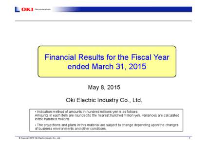 Financial Results for the Fiscal Year ended March 31, 2015 May 8, 2015 Oki Electric Industry Co., Ltd. • Indication method of amounts in hundred millions yen is as follows: Amounts in each item are rounded to the neare