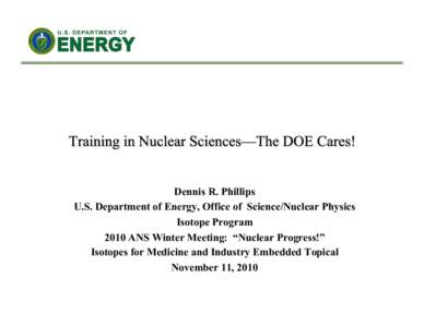 Dennis R. Phillips U.S. Department of Energy, Office of Science/Nuclear Physics Isotope Program 2010 ANS Winter Meeting: “Nuclear Progress!” Isotopes for Medicine and Industry Embedded Topical November 11, 2010