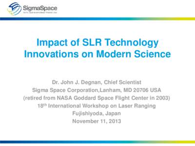 Impact of SLR Technology Innovations on Modern Science Dr. John J. Degnan, Chief Scientist Sigma Space Corporation,Lanham, MD[removed]USA (retired from NASA Goddard Space Flight Center in[removed]18th International Workshop 