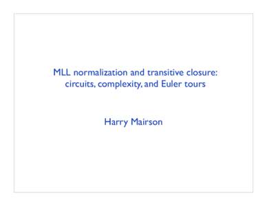 MLL normalization and transitive closure: circuits, complexity, and Euler tours Harry Mairson  Problem: Given a proofnet in multiplicative linear