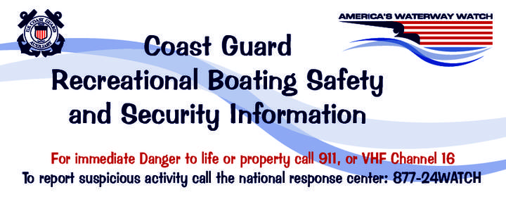 Coast Guard Recreational Boating Safety and Security Information For immediate Danger to life or property call 911, or VHF Channel 16 To report suspicious activity call the national response center: 877-24WATCH