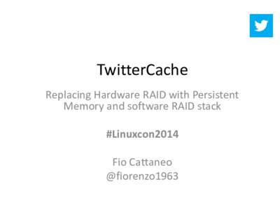 TwitterCache Replacing Hardware RAID with Persistent Memory and software RAID stack #Linuxcon2014 Fio Cattaneo @fiorenzo1963