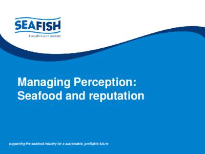Managing Perception: Seafood and reputation supporting the seafood industry for a sustainable, profitable future  UK waters so overfished we