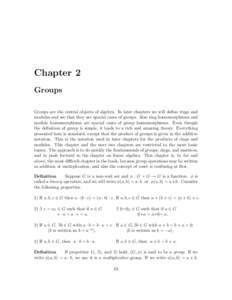 Chapter 2 Groups Groups are the central objects of algebra. In later chapters we will define rings and modules and see that they are special cases of groups. Also ring homomorphisms and module homomorphisms are special c