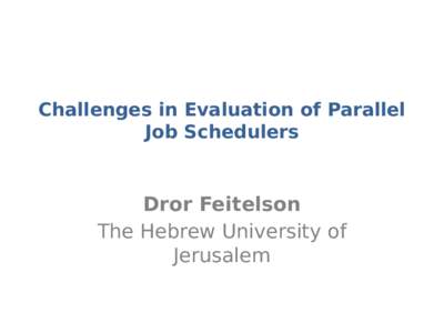 Challenges in Evaluation of Parallel Job Schedulers Dror Feitelson The Hebrew University of Jerusalem