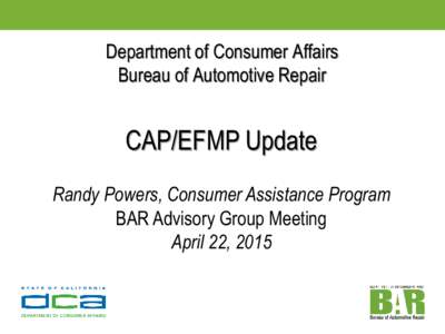 Department of Consumer Affairs Bureau of Automotive Repair CAP/EFMP Update Randy Powers, Consumer Assistance Program BAR Advisory Group Meeting