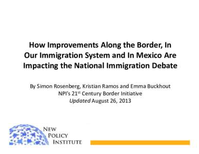 How Improvements Along the Border, In Our Immigration System and In Mexico Are Impacting the National Immigration Debate By Simon Rosenberg, Kristian Ramos and Emma Buckhout NPI’s 21st Century Border Initiative Updated