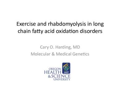 Exercise	
  and	
  rhabdomyolysis	
  in	
  long	
   chain	
  fa4y	
  acid	
  oxida5on	
  disorders	
   Cary	
  O.	
  Harding,	
  MD	
   Molecular	
  &	
  Medical	
  Gene5cs	
    Acknowledgements	
  