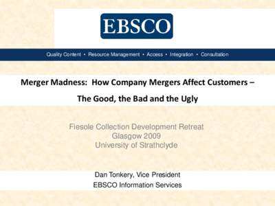 Quality Content • Resource Management • Access • Integration • Consultation  Merger Madness: How Company Mergers Affect Customers – The Good, the Bad and the Ugly Fiesole Collection Development Retreat Glasgow 