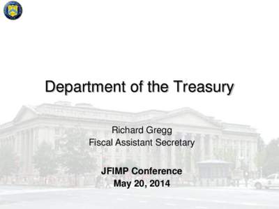Department of the Treasury Richard Gregg Fiscal Assistant Secretary JFIMP Conference May 20, 2014