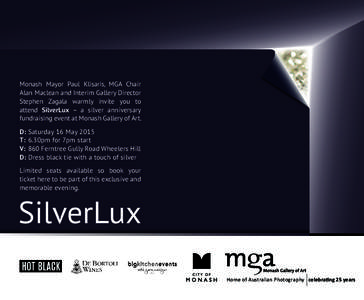 Monash Mayor Paul Klisaris, MGA Chair Alan Maclean and Interim Gallery Director Stephen Zagala warmly invite you to attend SilverLux – a silver anniversary fundraising event at Monash Gallery of Art. D:	Saturday 16 May