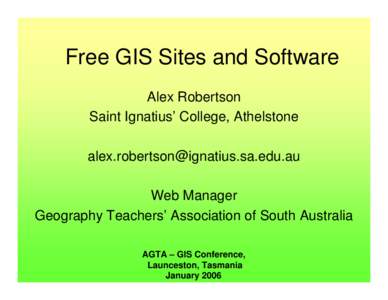 Free GIS Sites and Software Alex Robertson Saint Ignatius’ College, Athelstone  Web Manager Geography Teachers’ Association of South Australia