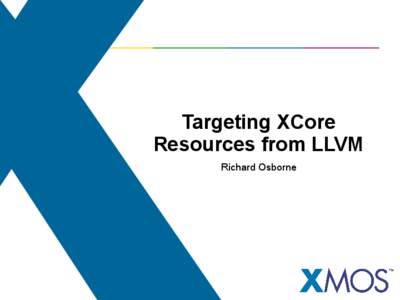 Targeting XCore Resources from LLVM Richard Osborne Introduction • XMOS