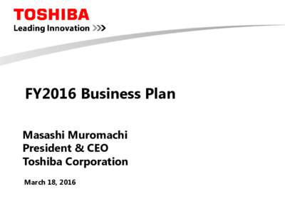 FY2016 Business Plan Masashi Muromachi President & CEO Toshiba Corporation March 18, 2016