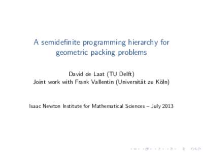 A semidefinite programming hierarchy for geometric packing problems David de Laat (TU Delft) Joint work with Frank Vallentin (Universit¨at zu K¨oln)  Isaac Newton Institute for Mathematical Sciences – July 2013