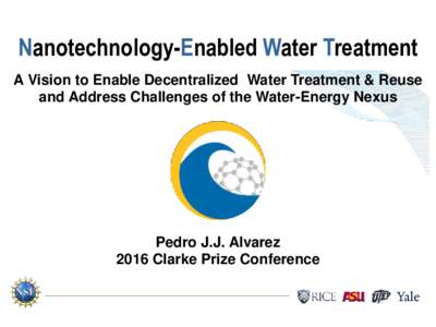 Nanotechnology-Enabled Water Treatment A Vision to Enable Decentralized Water Treatment & Reuse and Address Challenges of the Water-Energy Nexus Pedro J.J. Alvarez 2016 Clarke Prize Conference