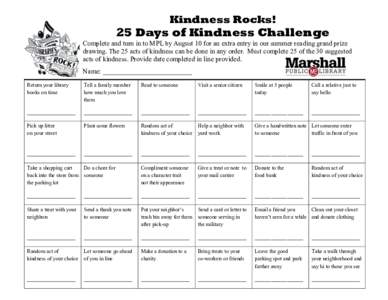 Kindness Rocks!  25 Days of Kindness Challenge Complete and turn in to MPL by August 10 for an extra entry in our summer reading grand prize drawing. The 25 acts of kindness can be done in any order. Must complete 25 of 