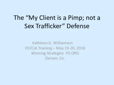 The “My Client is a Pimp; not a Sex Trafficker” Defense Kathleen G. Williamson FD/CJA Training – May 19-20, 2016 Winning Strategies FD.ORG Denver, Co.