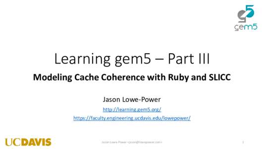 Learning gem5 – Part III Modeling Cache Coherence with Ruby and SLICC Jason Lowe-Power http://learning.gem5.org/ https://faculty.engineering.ucdavis.edu/lowepower/