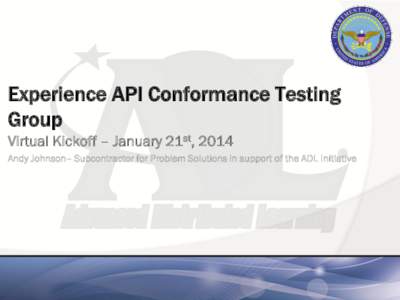 Experience API Conformance Testing Group Virtual Kickoff – January 21st, 2014 Andy Johnson– Subcontractor for Problem Solutions in support of the ADL Initiative  Why We Are Here