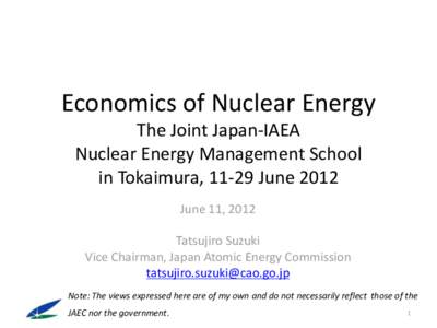 Economics of Nuclear Energy The Joint Japan-IAEA Nuclear Energy Management School in Tokaimura, 11-29 June 2012 June 11, 2012 Tatsujiro Suzuki