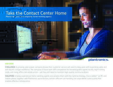 Take the Contact Center Home Plantronics and Cisco empower home-working agents USE CASE CHALLENGE: A growing solar power company knows their customer service will need to keep pace with expanding sales and will require a