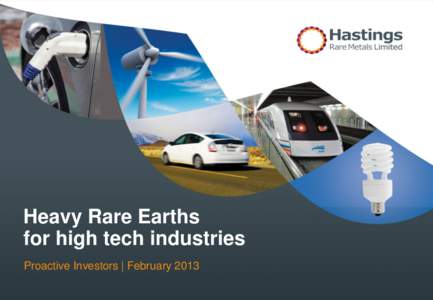 Heavy Rare Earths for high tech industries Proactive Investors | February 2013 Hastings Rare Metals  Important information