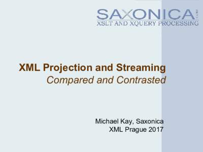 XML Projection and Streaming Compared and Contrasted Michael Kay, Saxonica XML Prague 2017