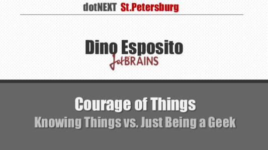 dotNEXT St.Petersburg  Dino Esposito Courage of Things Knowing Things vs. Just Being a Geek