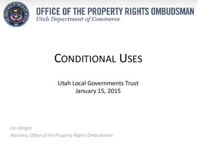 CONDITIONAL USES Utah Local Governments Trust January 15, 2015 Jim Wright Attorney, Office of the Property Rights Ombudsman