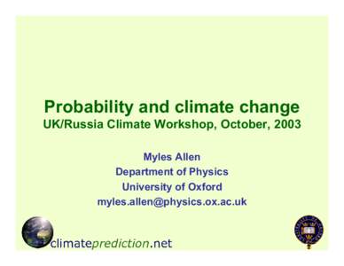 Probability and climate change UK/Russia Climate Workshop, October, 2003 Myles Allen Department of Physics University of Oxford [removed]