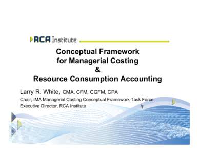 Conceptual Framework for Managerial Costing & Resource Consumption Accounting Larry R. White, CMA, CFM, CGFM, CPA Chair, IMA Managerial Costing Conceptual Framework Task Force