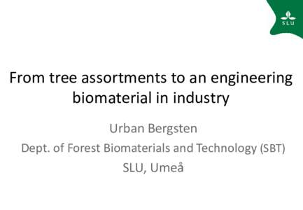 From tree assortments to an engineering biomaterial in industry Urban Bergsten Dept. of Forest Biomaterials and Technology (SBT)  SLU, Umeå