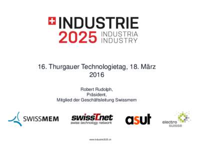 ​16. Thurgauer Technologietag, 18. März 2016 ​Robert Rudolph, ​Präsident, ​ itglied der Geschäftsleitung Swissmem M
