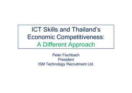 ICT Skills and Thailand’s Economic Competitiveness: A Different Approach Peter Fischbach President ISM Technology Recruitment Ltd.
