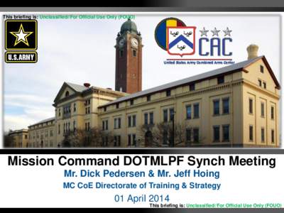 This briefing is: Unclassified//For Official Use Only (FOUO)  United States Army Combined Arms Center Mission Command DOTMLPF Synch Meeting Mr. Dick Pedersen & Mr. Jeff Hoing