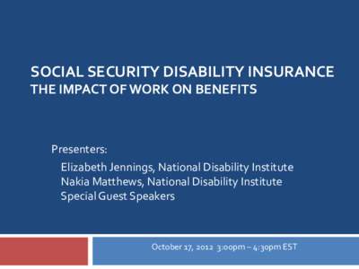SOCIAL SECURITY DISABILITY INSURANCE THE IMPACT OF WORK ON BENEFITS Presenters: Elizabeth Jennings, National Disability Institute Nakia Matthews, National Disability Institute