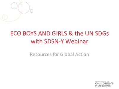 ECO BOYS AND GIRLS & the UN SDGs with SDSN-Y Webinar Resources for Global Action Agenda • Welcome and Overview – Laura Huerta Migus