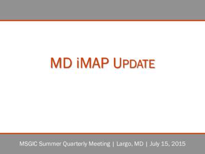MD iMAP UPDATE  MSGIC Summer Quarterly Meeting | Largo, MD | July 15, 2015 http://imap.maryland.gov/  @MDiMAP