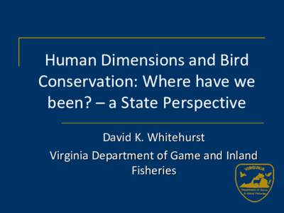 Human Dimensions and Bird Conservation: Where have we been? – a State Perspective David K. Whitehurst Virginia Department of Game and Inland Fisheries