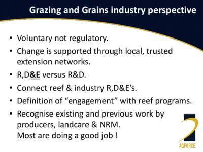 Grazing and Grains industry perspective • Voluntary not regulatory. • Change is supported through local, trusted extension networks. • R,D&E versus R&D. • Connect reef & industry R,D&E’s.