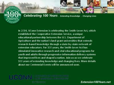 In	
  2014,	
  UConn	
  Extension	
  is	
  celebra7ng	
  the	
  Smith-­‐Lever	
  Act,	
  which	
   established	
  the	
  Coopera7ve	
  Extension	
  Service,	
  a	
  unique	
   educa7onal	
  partnersh
