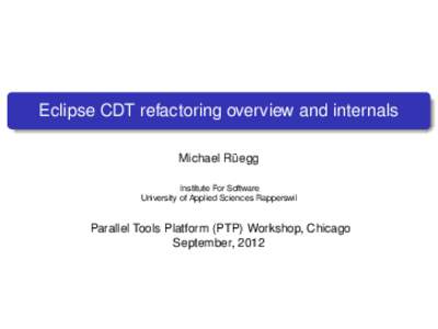 Eclipse CDT refactoring overview and internals Michael Rüegg Institute For Software University of Applied Sciences Rapperswil  Parallel Tools Platform (PTP) Workshop, Chicago