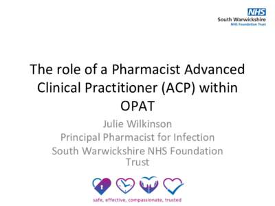 The	role	of	a	Pharmacist	Advanced	 Clinical	Practitioner	(ACP)	within	 OPAT Julie	Wilkinson	 Principal	Pharmacist	for	Infection	 South	Warwickshire	NHS	Foundation