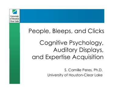 People, Bleeps, and Clicks Cognitive Psychology, Auditory Displays, and Expertise Acquisition S. Camille Peres, Ph.D. University of Houston-Clear Lake