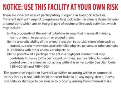 NOTICE: USE THIS FACILITY AT YOUR OWN RISK There are inherent risks of participating in equine or livestock activities. “Inherent risk” with regard to equine or livestock activities means those dangers or conditions 