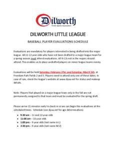 DILWORTH LITTLE LEAGUE BASEBALL PLAYER EVALUATIONS SCHEDULE Evaluations are mandatory for players interested in being drafted into the major league. Allyear olds who have not been drafted to a major league team fo